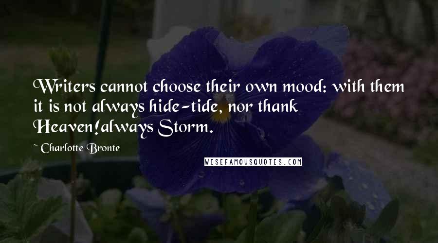 Charlotte Bronte Quotes: Writers cannot choose their own mood: with them it is not always hide-tide, nor thank Heaven!always Storm.