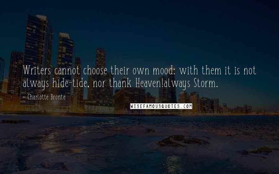 Charlotte Bronte Quotes: Writers cannot choose their own mood: with them it is not always hide-tide, nor thank Heaven!always Storm.