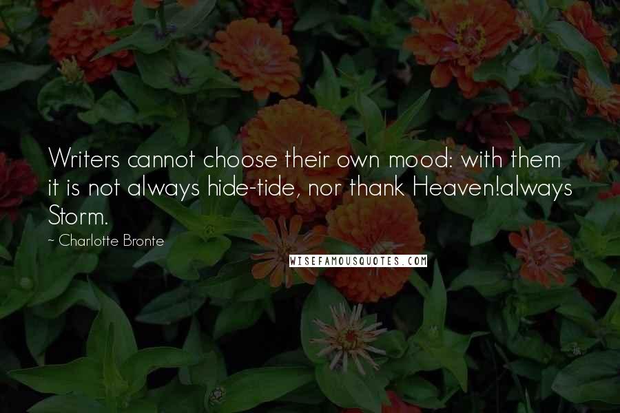 Charlotte Bronte Quotes: Writers cannot choose their own mood: with them it is not always hide-tide, nor thank Heaven!always Storm.