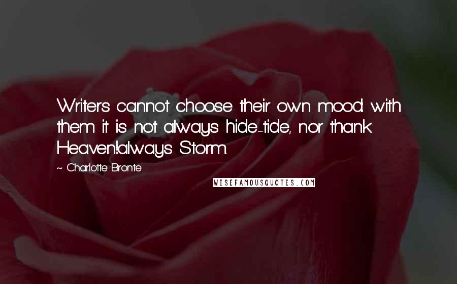 Charlotte Bronte Quotes: Writers cannot choose their own mood: with them it is not always hide-tide, nor thank Heaven!always Storm.