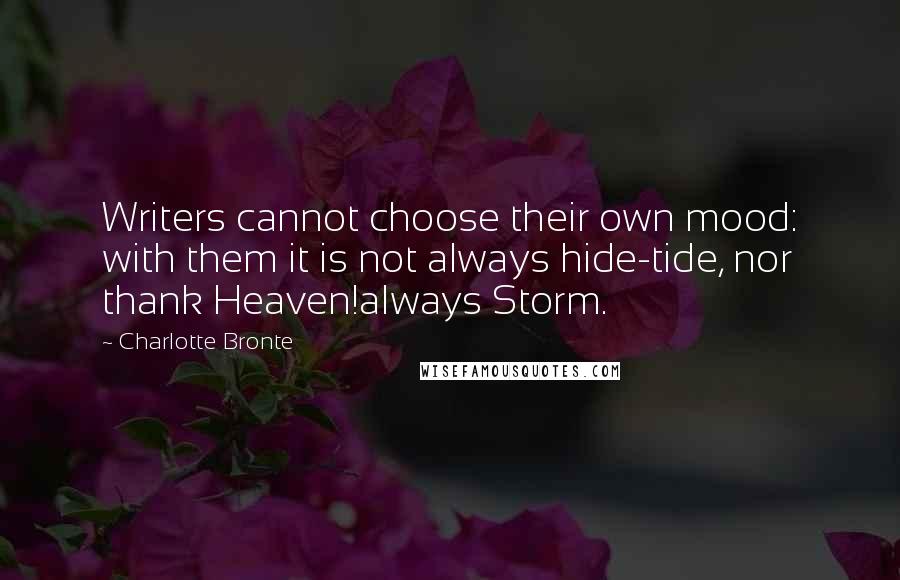 Charlotte Bronte Quotes: Writers cannot choose their own mood: with them it is not always hide-tide, nor thank Heaven!always Storm.