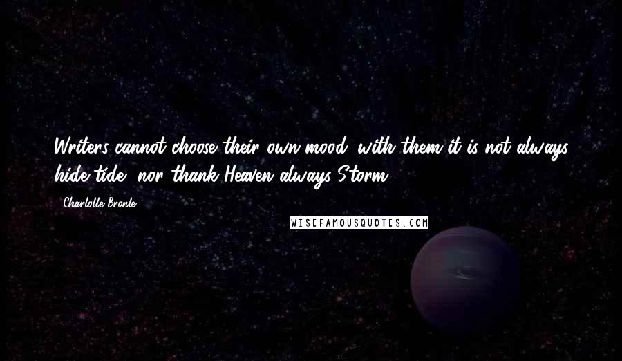 Charlotte Bronte Quotes: Writers cannot choose their own mood: with them it is not always hide-tide, nor thank Heaven!always Storm.