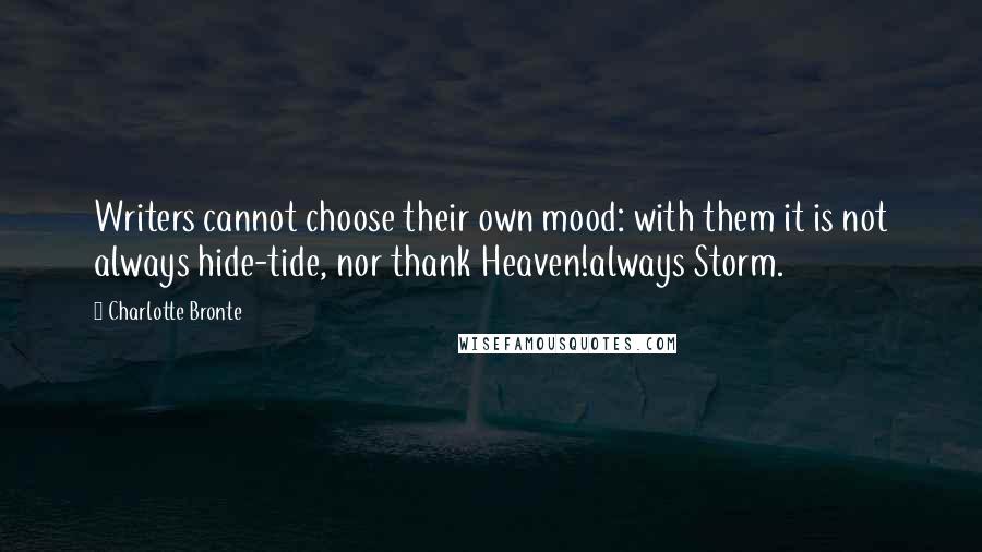 Charlotte Bronte Quotes: Writers cannot choose their own mood: with them it is not always hide-tide, nor thank Heaven!always Storm.