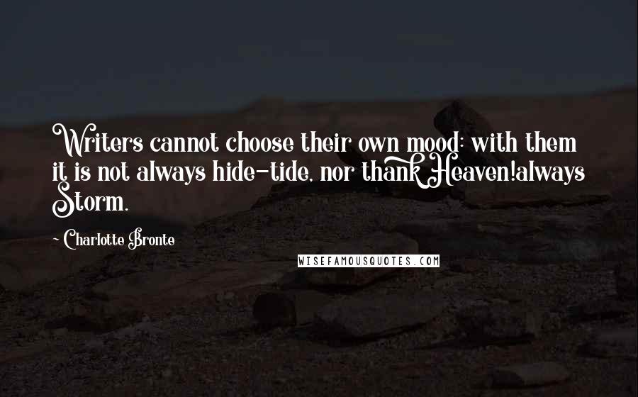 Charlotte Bronte Quotes: Writers cannot choose their own mood: with them it is not always hide-tide, nor thank Heaven!always Storm.
