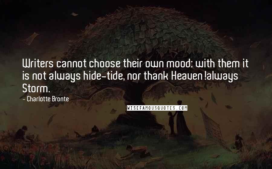 Charlotte Bronte Quotes: Writers cannot choose their own mood: with them it is not always hide-tide, nor thank Heaven!always Storm.
