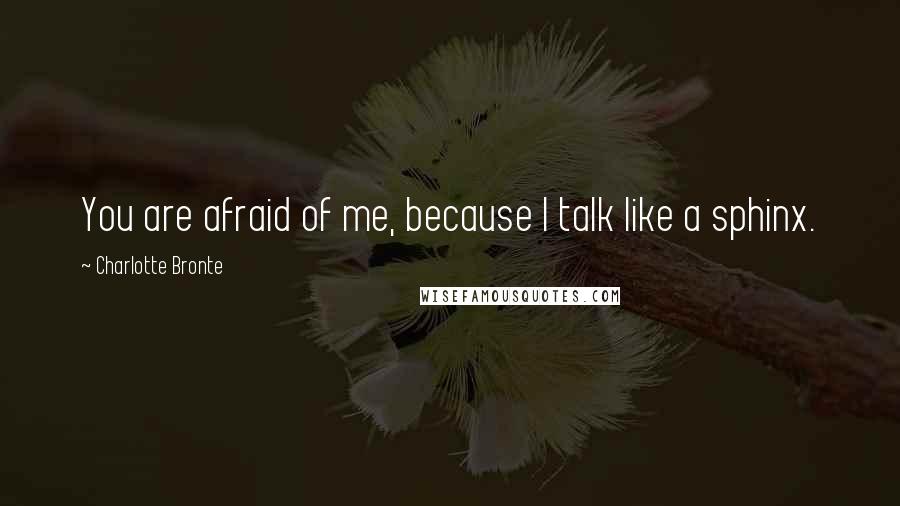 Charlotte Bronte Quotes: You are afraid of me, because I talk like a sphinx.