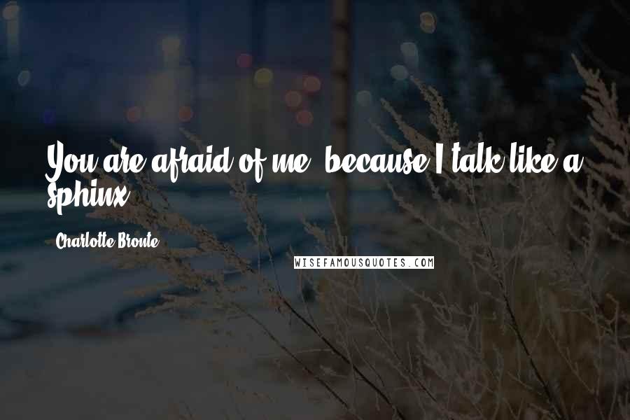 Charlotte Bronte Quotes: You are afraid of me, because I talk like a sphinx.