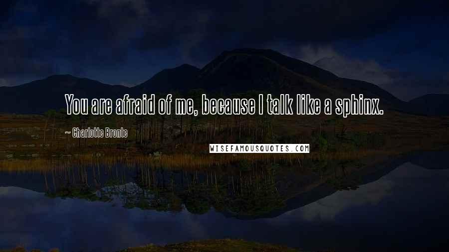 Charlotte Bronte Quotes: You are afraid of me, because I talk like a sphinx.