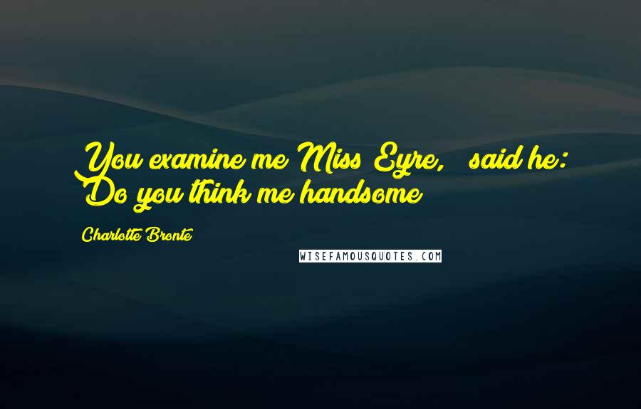 Charlotte Bronte Quotes: You examine me Miss Eyre, " said he: "Do you think me handsome?