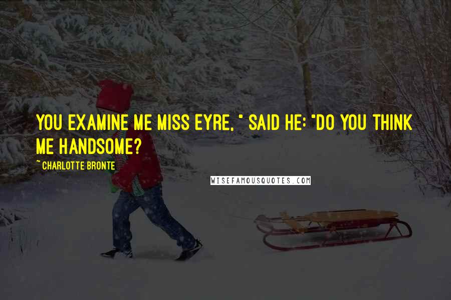 Charlotte Bronte Quotes: You examine me Miss Eyre, " said he: "Do you think me handsome?