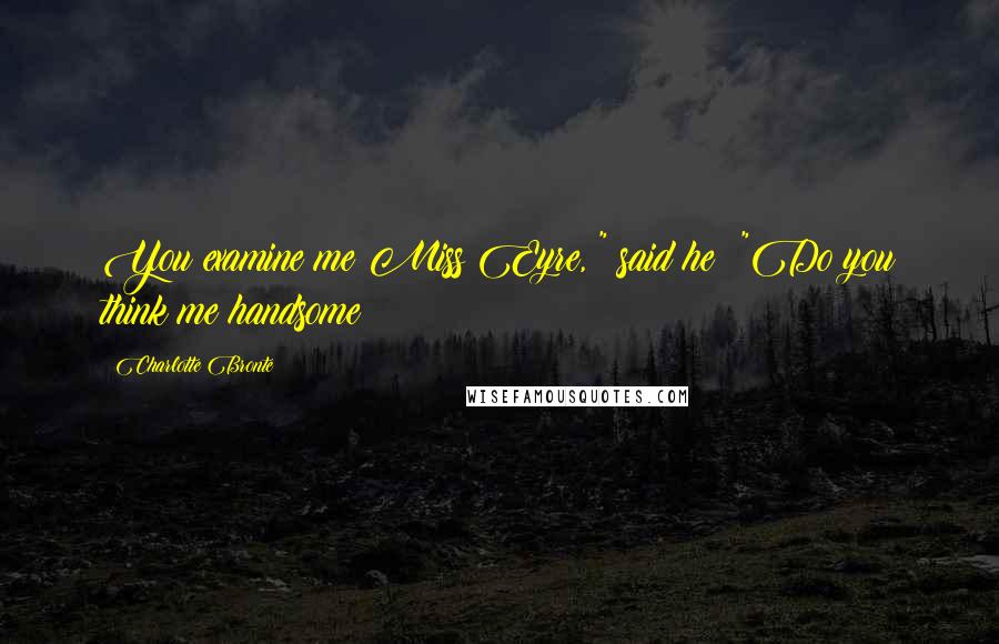 Charlotte Bronte Quotes: You examine me Miss Eyre, " said he: "Do you think me handsome?