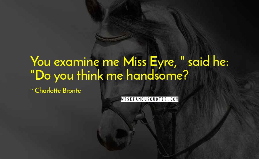 Charlotte Bronte Quotes: You examine me Miss Eyre, " said he: "Do you think me handsome?