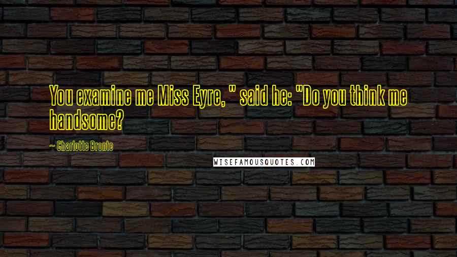 Charlotte Bronte Quotes: You examine me Miss Eyre, " said he: "Do you think me handsome?