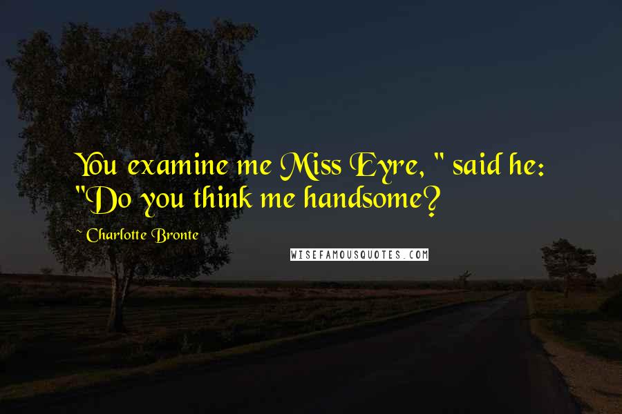 Charlotte Bronte Quotes: You examine me Miss Eyre, " said he: "Do you think me handsome?