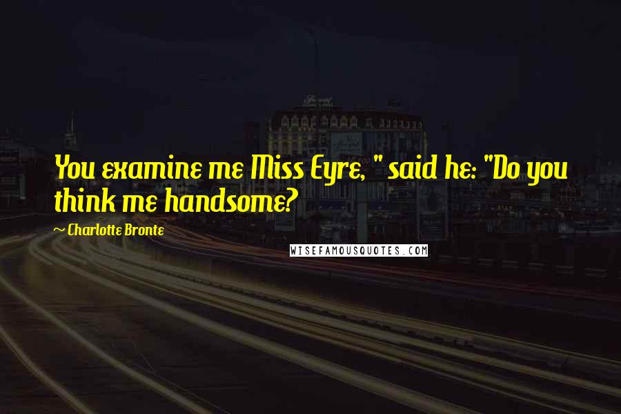 Charlotte Bronte Quotes: You examine me Miss Eyre, " said he: "Do you think me handsome?