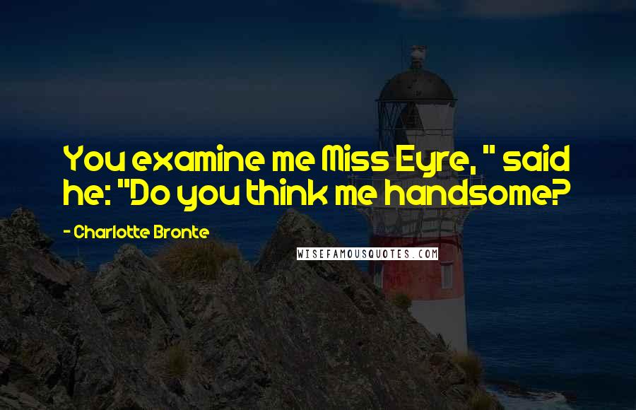 Charlotte Bronte Quotes: You examine me Miss Eyre, " said he: "Do you think me handsome?