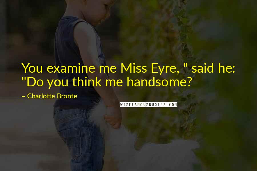 Charlotte Bronte Quotes: You examine me Miss Eyre, " said he: "Do you think me handsome?