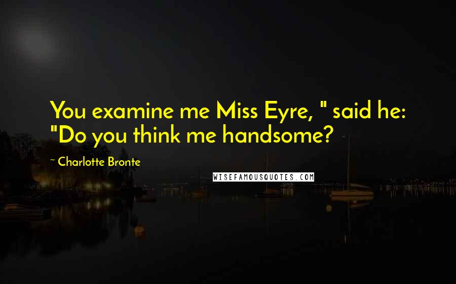 Charlotte Bronte Quotes: You examine me Miss Eyre, " said he: "Do you think me handsome?