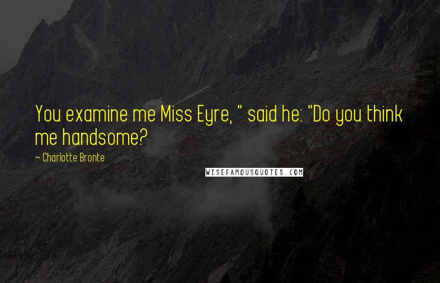 Charlotte Bronte Quotes: You examine me Miss Eyre, " said he: "Do you think me handsome?
