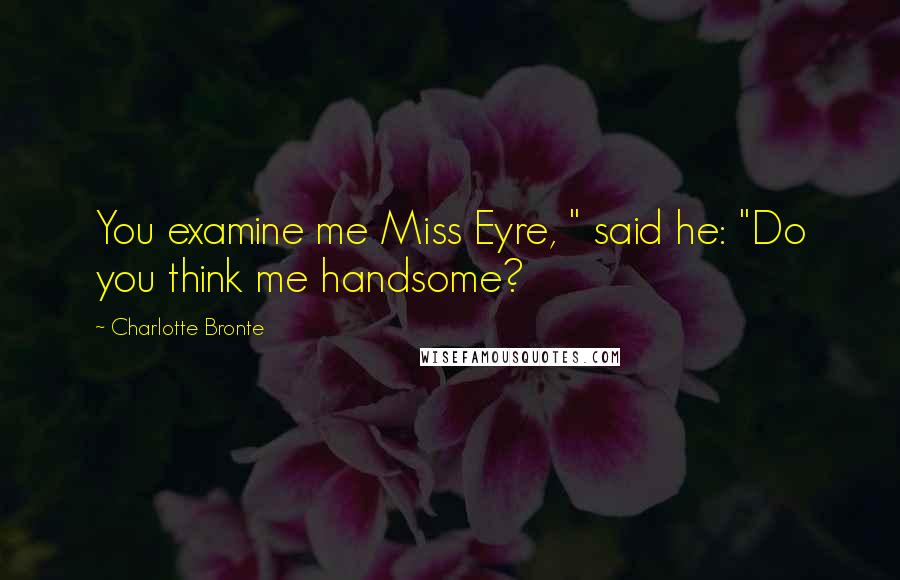 Charlotte Bronte Quotes: You examine me Miss Eyre, " said he: "Do you think me handsome?