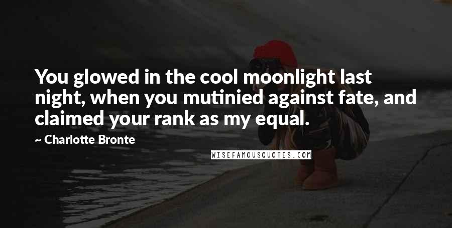 Charlotte Bronte Quotes: You glowed in the cool moonlight last night, when you mutinied against fate, and claimed your rank as my equal.