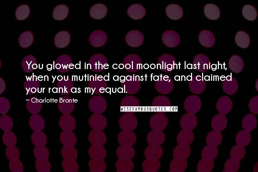 Charlotte Bronte Quotes: You glowed in the cool moonlight last night, when you mutinied against fate, and claimed your rank as my equal.