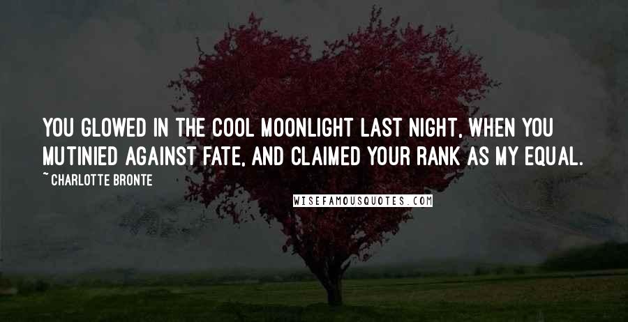 Charlotte Bronte Quotes: You glowed in the cool moonlight last night, when you mutinied against fate, and claimed your rank as my equal.