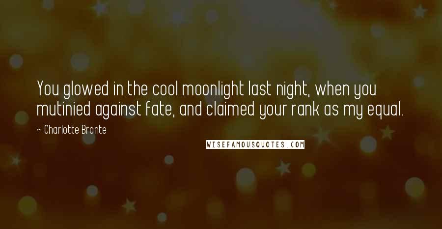 Charlotte Bronte Quotes: You glowed in the cool moonlight last night, when you mutinied against fate, and claimed your rank as my equal.