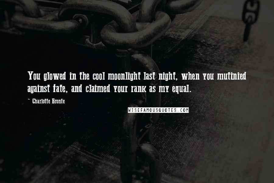 Charlotte Bronte Quotes: You glowed in the cool moonlight last night, when you mutinied against fate, and claimed your rank as my equal.