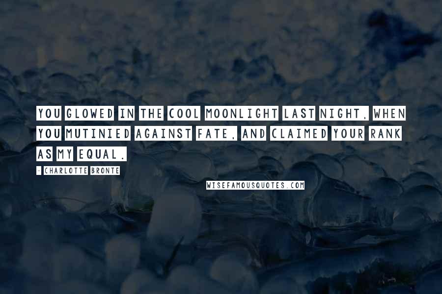 Charlotte Bronte Quotes: You glowed in the cool moonlight last night, when you mutinied against fate, and claimed your rank as my equal.