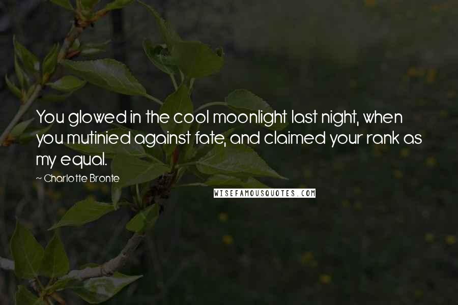 Charlotte Bronte Quotes: You glowed in the cool moonlight last night, when you mutinied against fate, and claimed your rank as my equal.