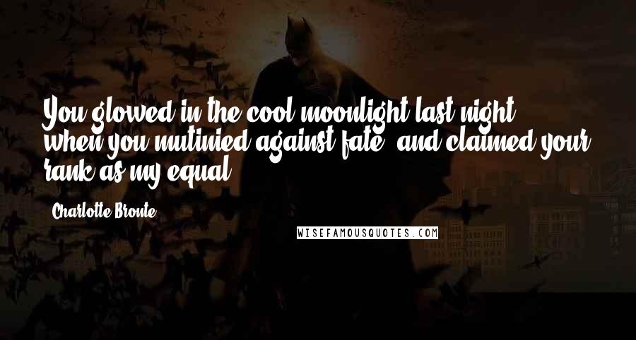 Charlotte Bronte Quotes: You glowed in the cool moonlight last night, when you mutinied against fate, and claimed your rank as my equal.