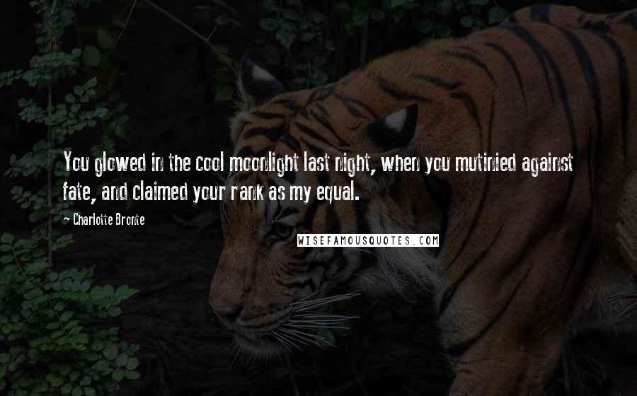 Charlotte Bronte Quotes: You glowed in the cool moonlight last night, when you mutinied against fate, and claimed your rank as my equal.
