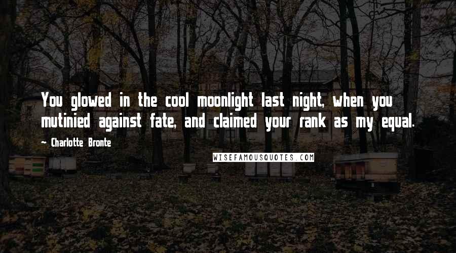 Charlotte Bronte Quotes: You glowed in the cool moonlight last night, when you mutinied against fate, and claimed your rank as my equal.