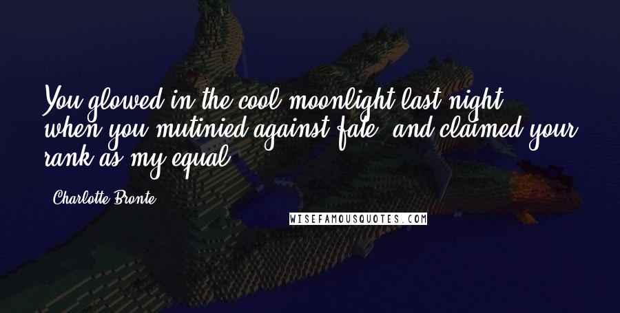 Charlotte Bronte Quotes: You glowed in the cool moonlight last night, when you mutinied against fate, and claimed your rank as my equal.