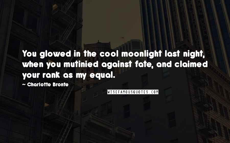 Charlotte Bronte Quotes: You glowed in the cool moonlight last night, when you mutinied against fate, and claimed your rank as my equal.