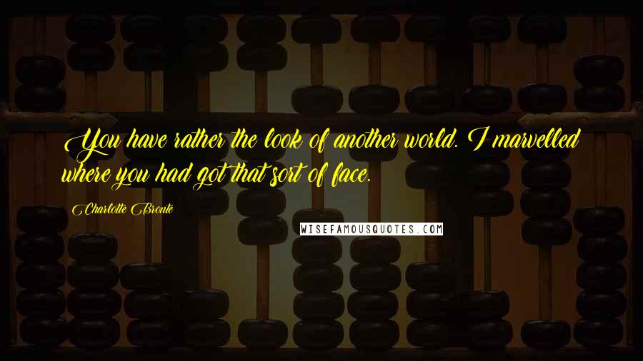 Charlotte Bronte Quotes: You have rather the look of another world. I marvelled where you had got that sort of face.