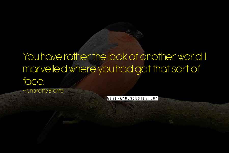 Charlotte Bronte Quotes: You have rather the look of another world. I marvelled where you had got that sort of face.