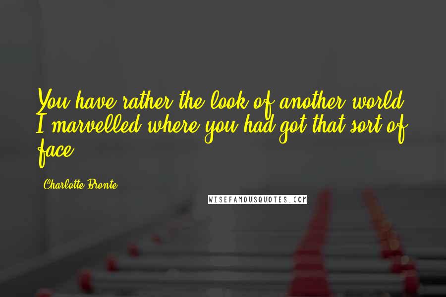 Charlotte Bronte Quotes: You have rather the look of another world. I marvelled where you had got that sort of face.