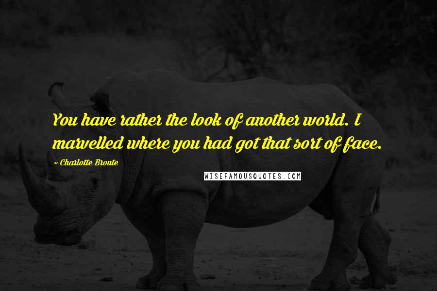 Charlotte Bronte Quotes: You have rather the look of another world. I marvelled where you had got that sort of face.