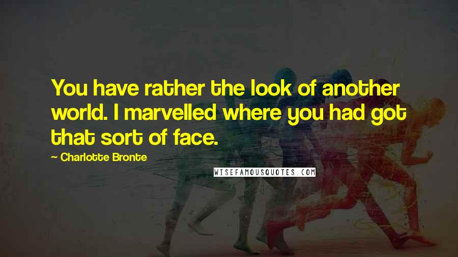 Charlotte Bronte Quotes: You have rather the look of another world. I marvelled where you had got that sort of face.