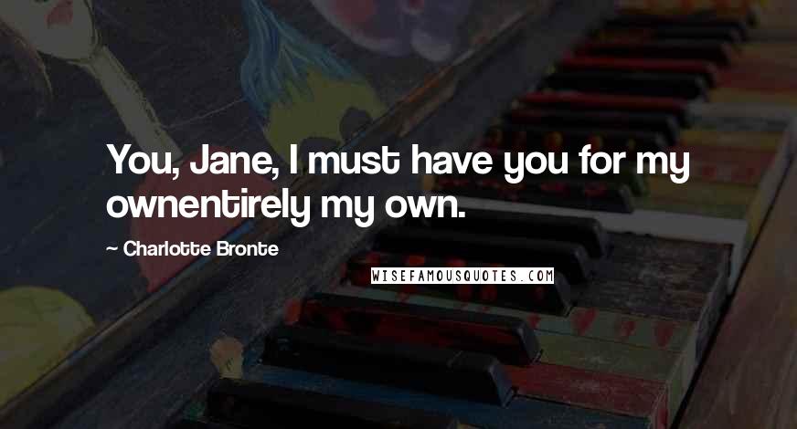 Charlotte Bronte Quotes: You, Jane, I must have you for my ownentirely my own.