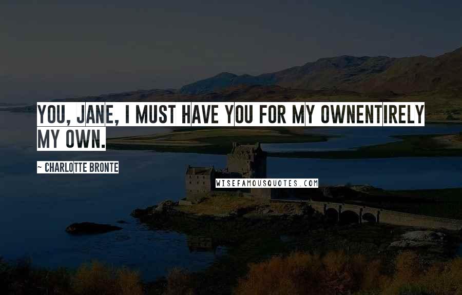 Charlotte Bronte Quotes: You, Jane, I must have you for my ownentirely my own.