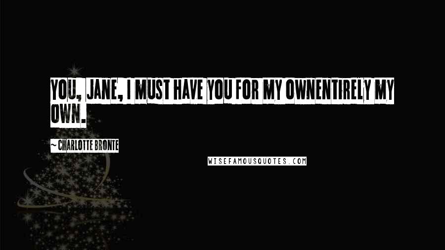 Charlotte Bronte Quotes: You, Jane, I must have you for my ownentirely my own.