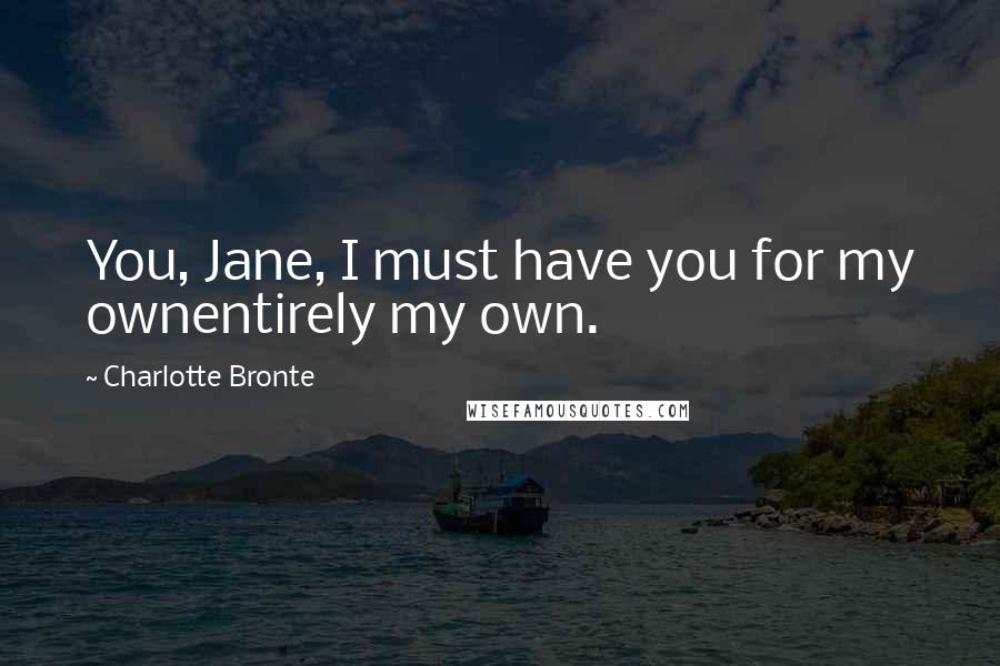 Charlotte Bronte Quotes: You, Jane, I must have you for my ownentirely my own.