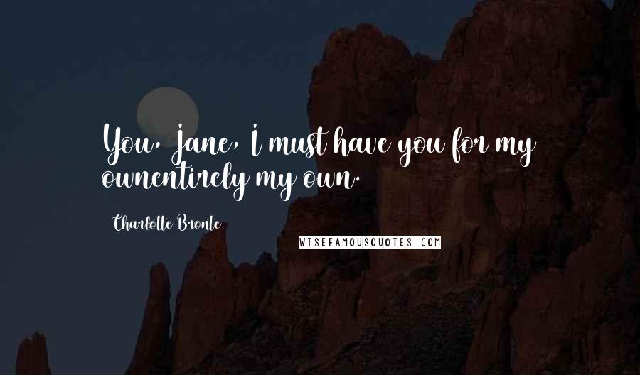 Charlotte Bronte Quotes: You, Jane, I must have you for my ownentirely my own.