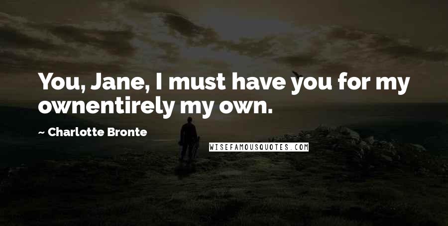 Charlotte Bronte Quotes: You, Jane, I must have you for my ownentirely my own.