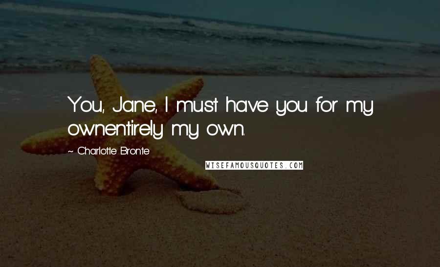 Charlotte Bronte Quotes: You, Jane, I must have you for my ownentirely my own.