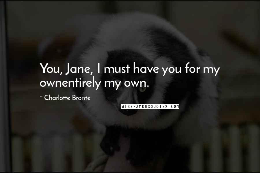 Charlotte Bronte Quotes: You, Jane, I must have you for my ownentirely my own.