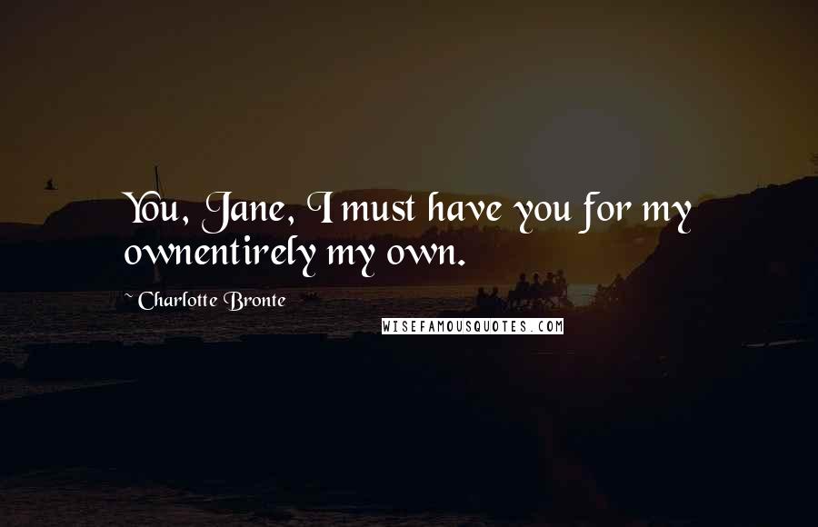 Charlotte Bronte Quotes: You, Jane, I must have you for my ownentirely my own.